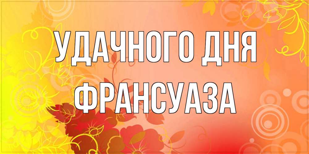 Открытка на каждый день с именем, Франсуаза Удачного дня открытка с оранжевыми цветами абстракция Прикольная открытка с пожеланием онлайн скачать бесплатно 