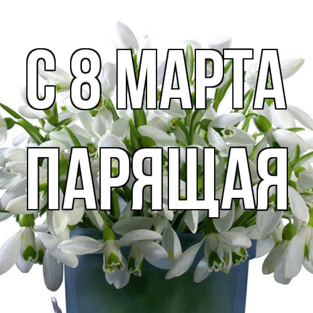 Открытка на каждый день с именем, Парящая C 8 МАРТА цветы к международному женскому дню Прикольная открытка с пожеланием онлайн скачать бесплатно 