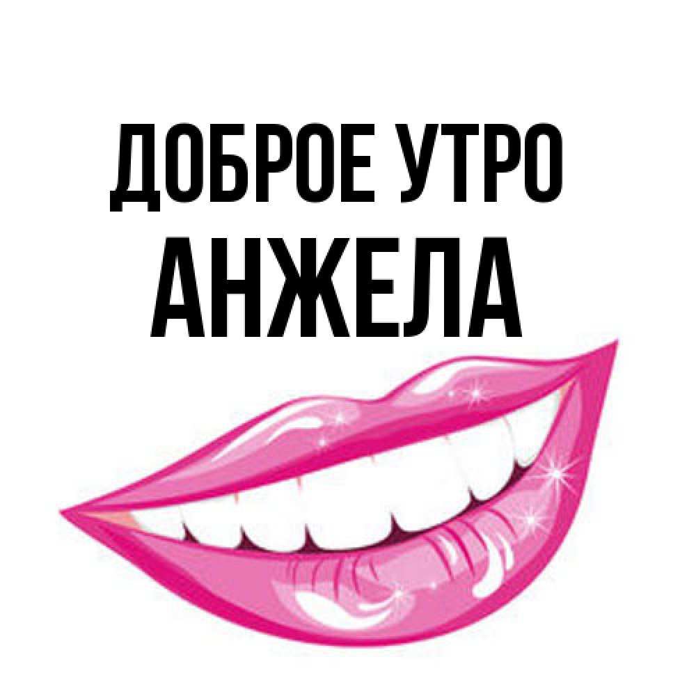 Открытка на каждый день с именем, Анжела Доброе утро розовые губы и белые зубы Прикольная открытка с пожеланием онлайн скачать бесплатно 