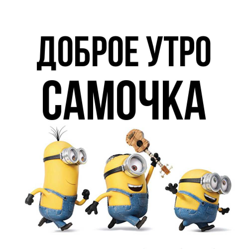 Открытка на каждый день с именем, Самочка Доброе утро миньоны и прекрасное утро Прикольная открытка с пожеланием онлайн скачать бесплатно 