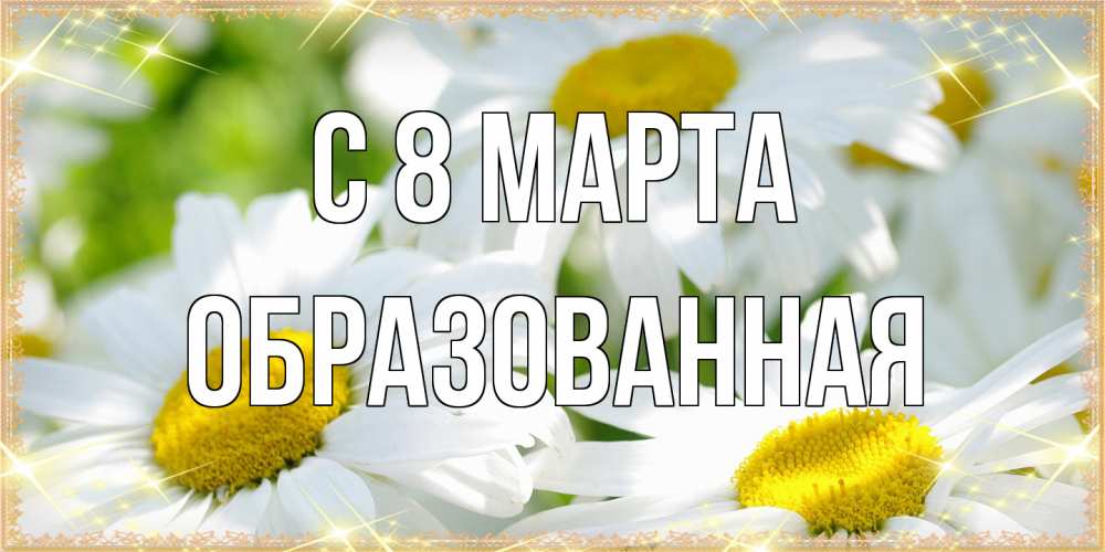 Открытка на каждый день с именем, Образованная C 8 МАРТА красивые открытки с белыми цветами на международный женский день Прикольная открытка с пожеланием онлайн скачать бесплатно 
