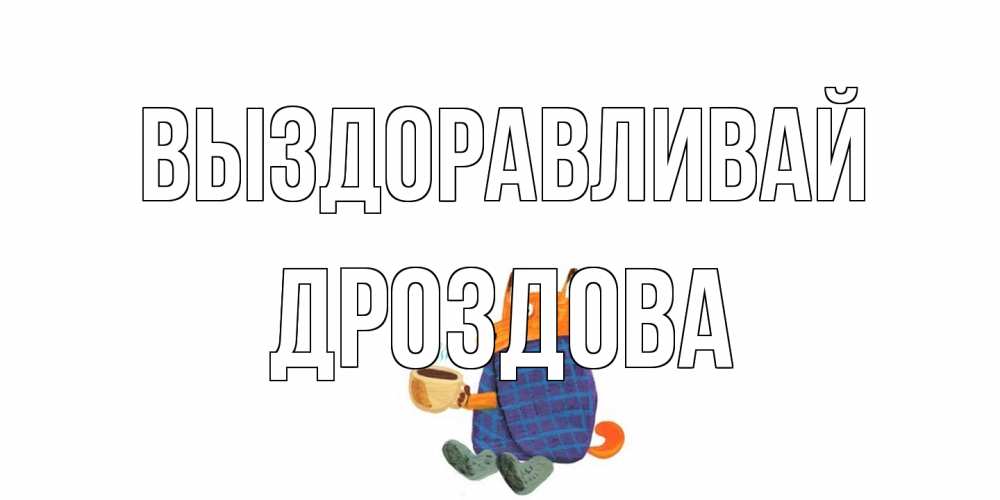 Открытка на каждый день с именем, Дроздова Выздоравливай выздоравливайте для родных Прикольная открытка с пожеланием онлайн скачать бесплатно 