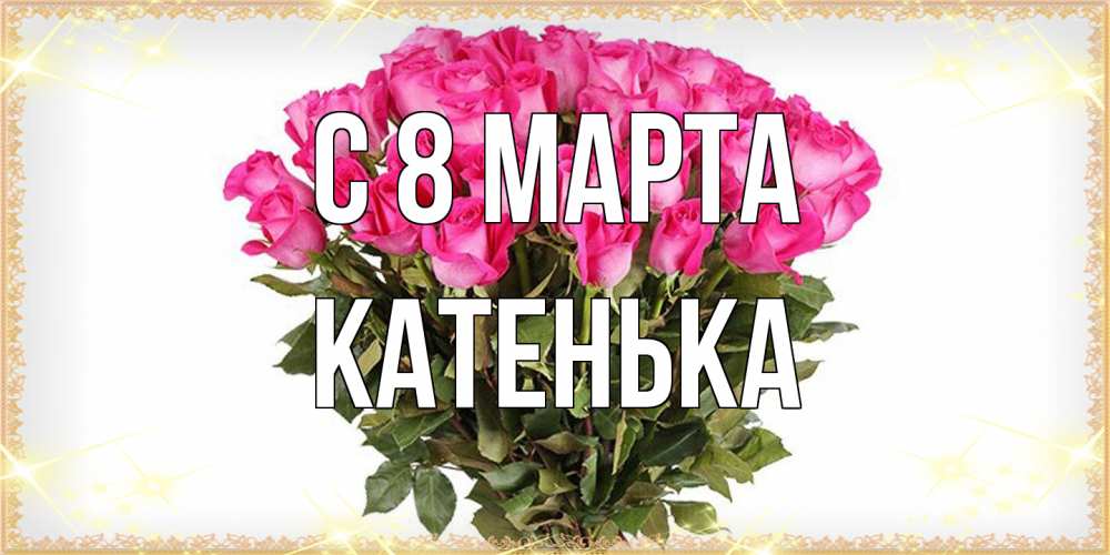 Открытка на каждый день с именем, Катенька C 8 МАРТА красивые открытки в оригинальной обработке на международный женский день Прикольная открытка с пожеланием онлайн скачать бесплатно 