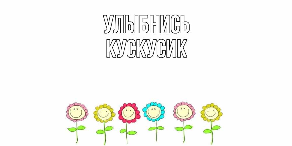 Открытка на каждый день с именем, кускусик Улыбнись улыбка, цветы Прикольная открытка с пожеланием онлайн скачать бесплатно 