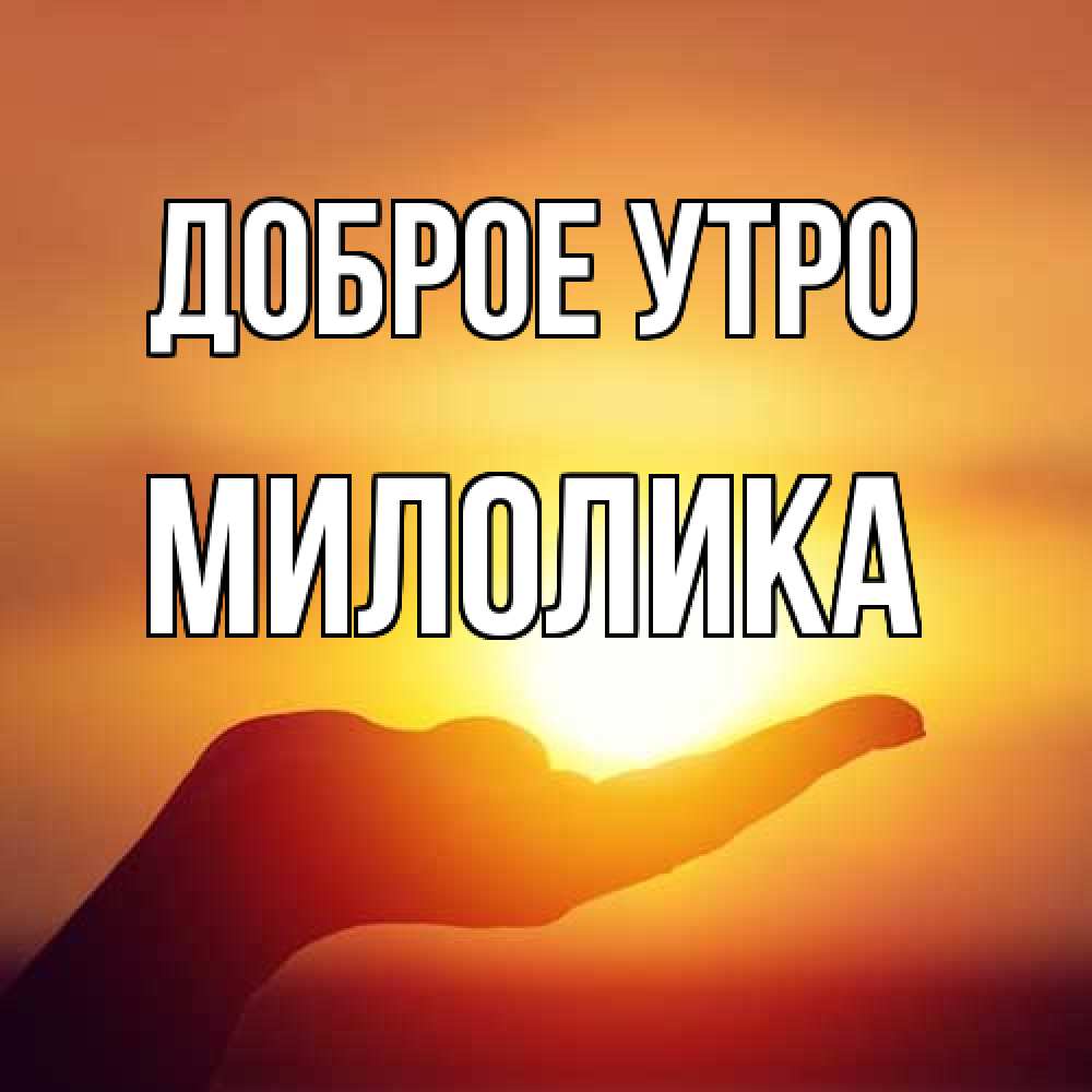 Открытка на каждый день с именем, Милолика Доброе утро ладошка и закат Прикольная открытка с пожеланием онлайн скачать бесплатно 