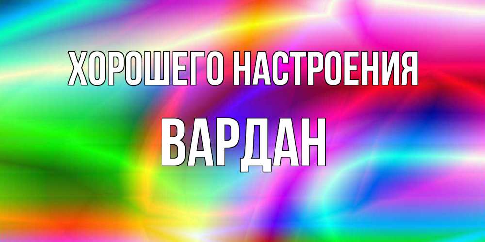 Открытка на каждый день с именем, Вардан Хорошего настроения радуга Прикольная открытка с пожеланием онлайн скачать бесплатно 