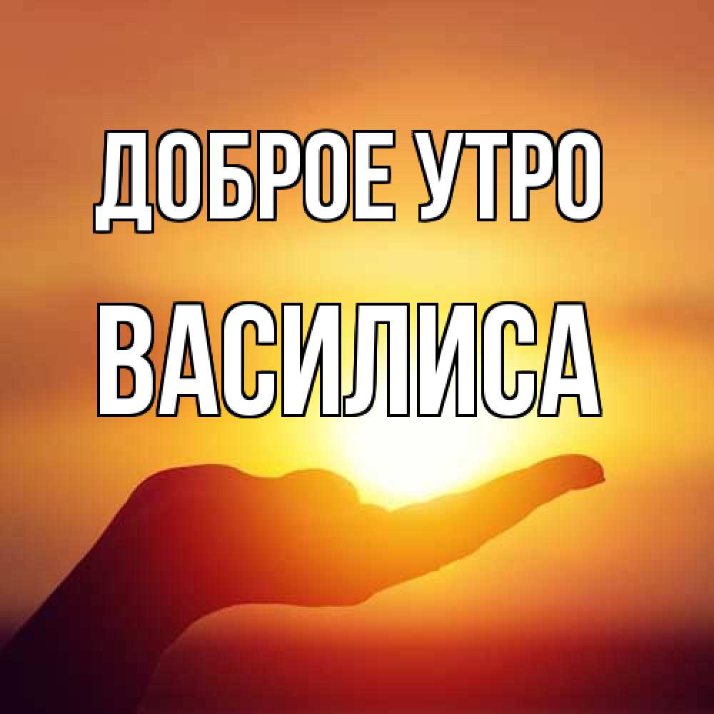 Открытка на каждый день с именем, Василиса Доброе утро ладошка и закат Прикольная открытка с пожеланием онлайн скачать бесплатно 
