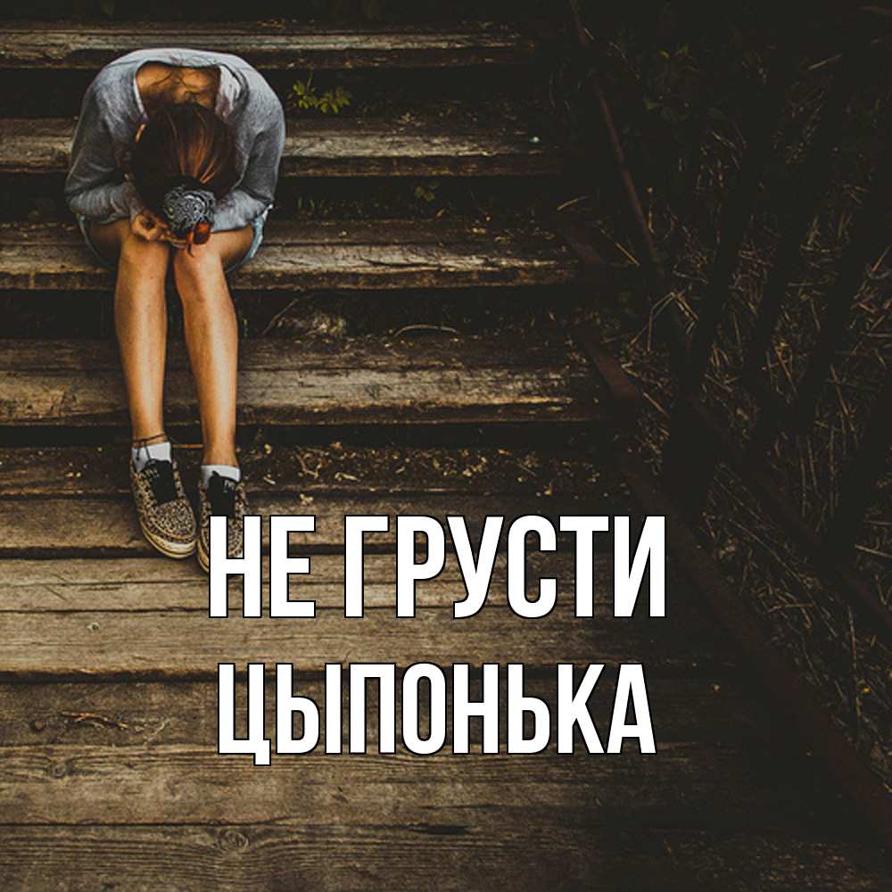 Открытка на каждый день с именем, Цыпонька Не грусти девушка сидит на деревянных ступеньках Прикольная открытка с пожеланием онлайн скачать бесплатно 