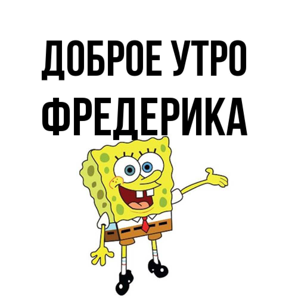 Открытка на каждый день с именем, Фредерика Доброе утро губка боб улыбается Прикольная открытка с пожеланием онлайн скачать бесплатно 