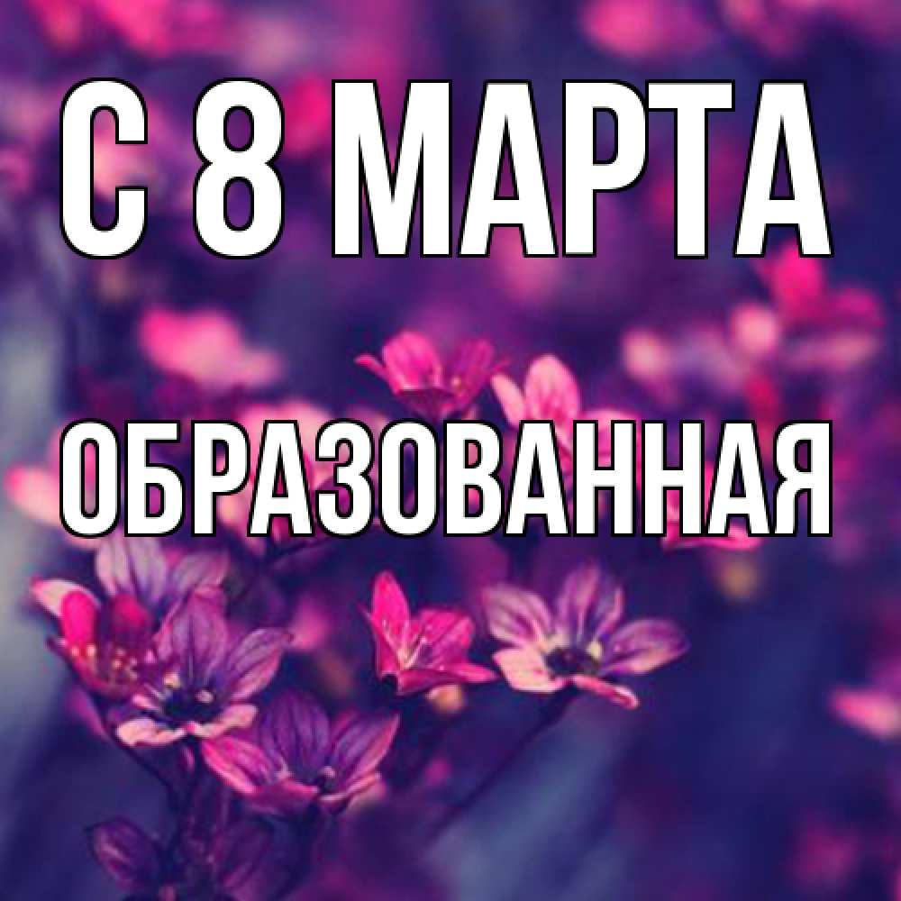 Открытка на каждый день с именем, Образованная C 8 МАРТА небольшие цветы 1 Прикольная открытка с пожеланием онлайн скачать бесплатно 