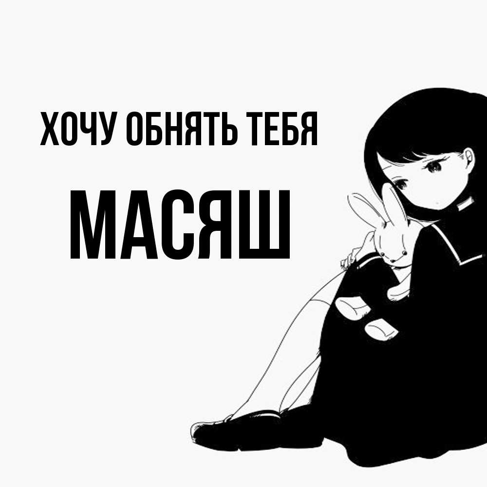 Открытка на каждый день с именем, Масяш Хочу обнять тебя чернобелая картнка Прикольная открытка с пожеланием онлайн скачать бесплатно 