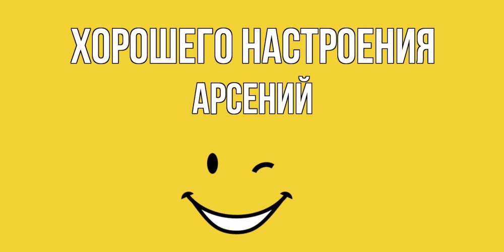 Открытка на каждый день с именем, Арсений Хорошего настроения смайл Прикольная открытка с пожеланием онлайн скачать бесплатно 