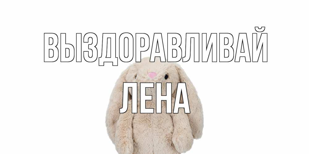 Открытка на каждый день с именем, лена Выздоравливай не болей Прикольная открытка с пожеланием онлайн скачать бесплатно 
