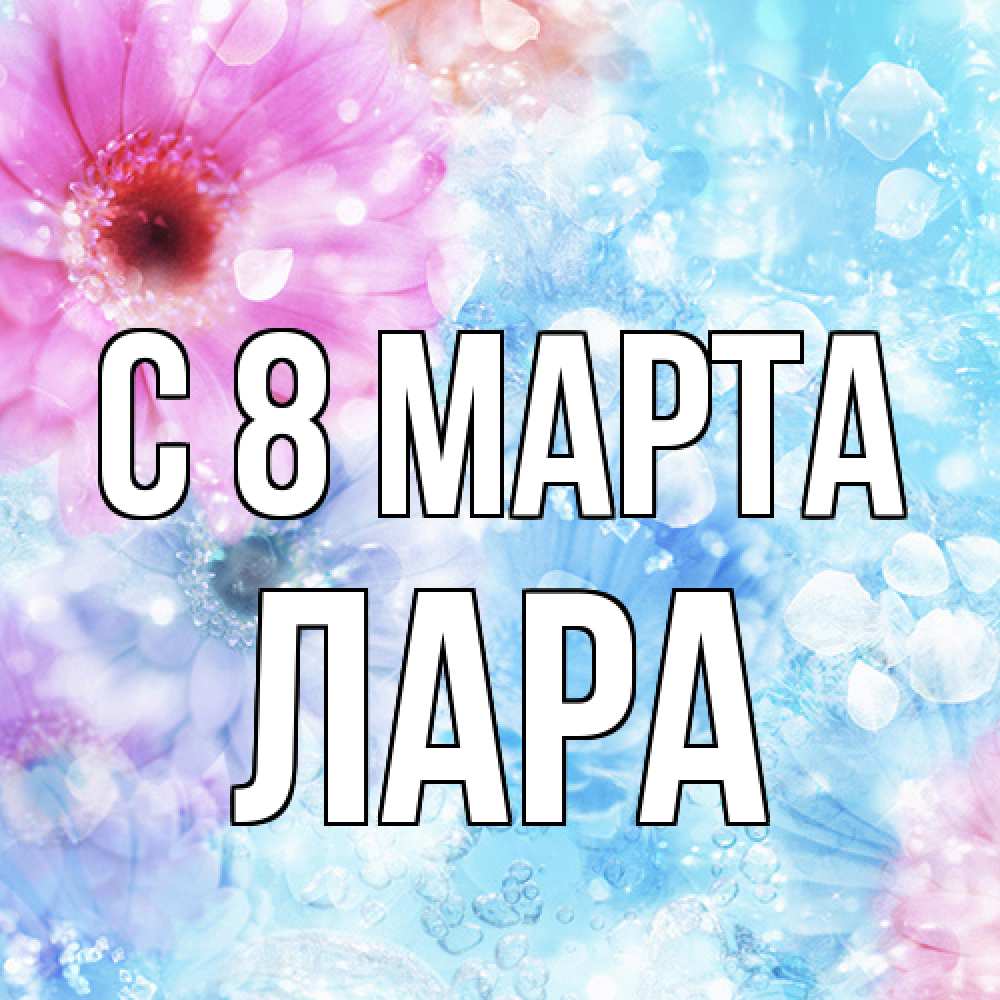 Открытка на каждый день с именем, Лара C 8 МАРТА цветы Прикольная открытка с пожеланием онлайн скачать бесплатно 