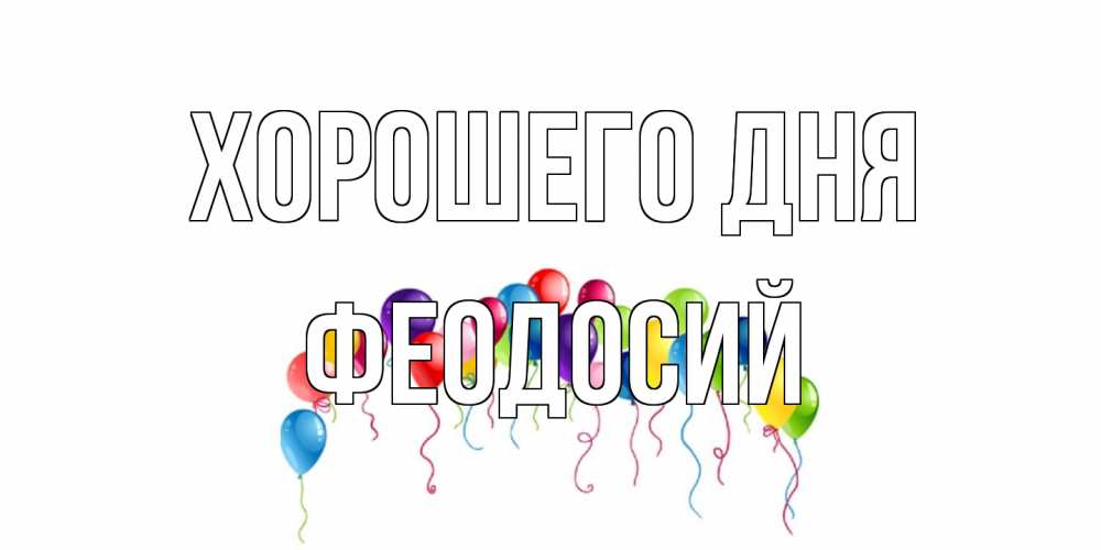Открытка на каждый день с именем, Феодосий Хорошего дня открытка с шариками Прикольная открытка с пожеланием онлайн скачать бесплатно 