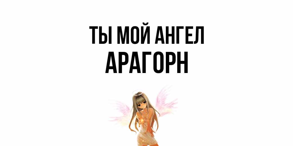 Открытка на каждый день с именем, Арагорн Ты мой ангел ангел, аниме Прикольная открытка с пожеланием онлайн скачать бесплатно 