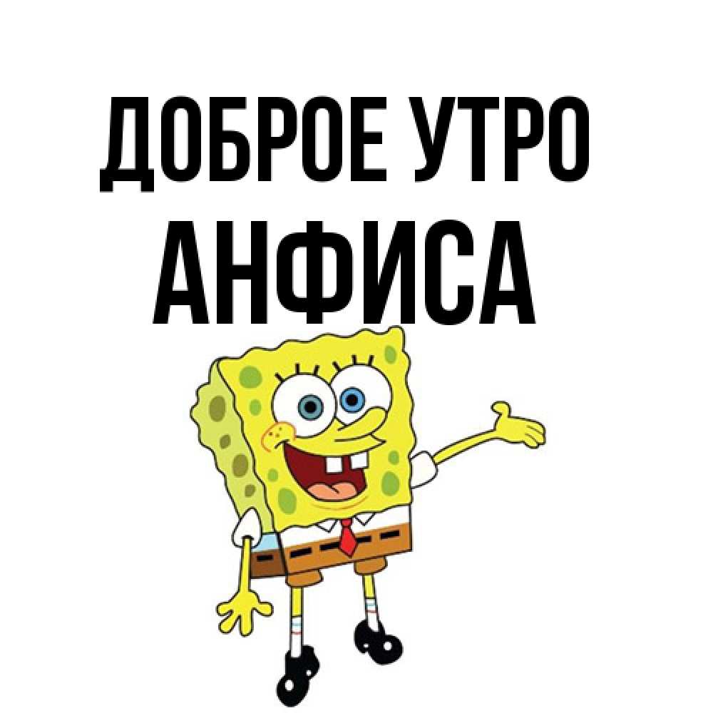 Открытка на каждый день с именем, Анфиса Доброе утро губка боб улыбается Прикольная открытка с пожеланием онлайн скачать бесплатно 