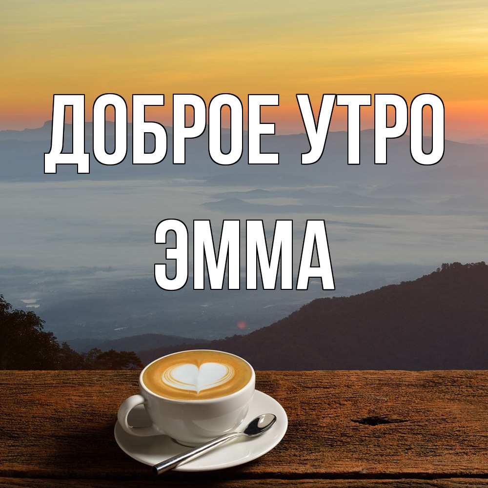 Открытка на каждый день с именем, Эмма Доброе утро кофе на высоте Прикольная открытка с пожеланием онлайн скачать бесплатно 