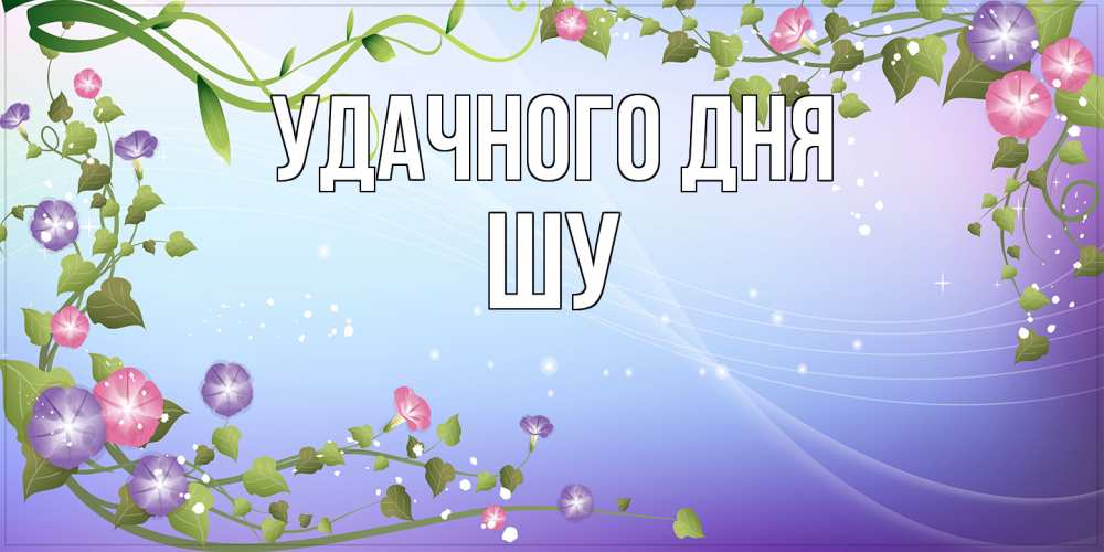 Открытка на каждый день с именем, Шу Удачного дня хорошего дня Прикольная открытка с пожеланием онлайн скачать бесплатно 