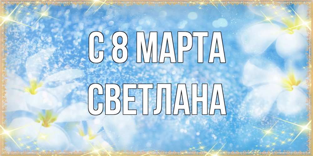 Открытка на каждый день с именем, Светлана C 8 МАРТА международный женский день Прикольная открытка с пожеланием онлайн скачать бесплатно 