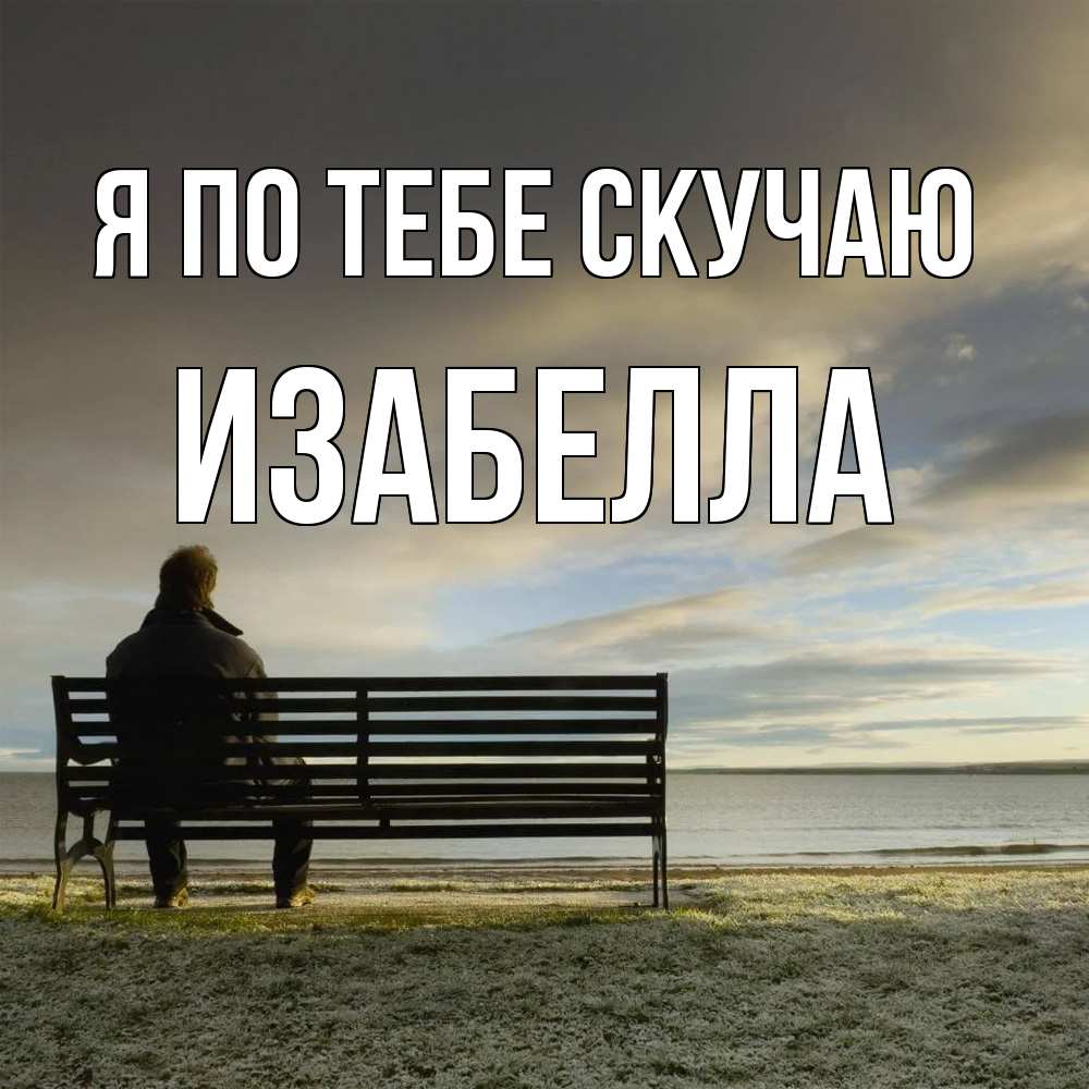 Открытка на каждый день с именем, Изабелла Я по тебе скучаю лавочка Прикольная открытка с пожеланием онлайн скачать бесплатно 