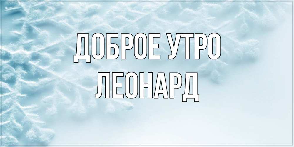 Открытка на каждый день с именем, Леонард Доброе утро классное зимнее утро Прикольная открытка с пожеланием онлайн скачать бесплатно 