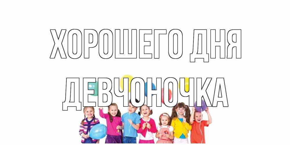 Открытка на каждый день с именем, девчоночка Хорошего дня открытка для ребенка Прикольная открытка с пожеланием онлайн скачать бесплатно 