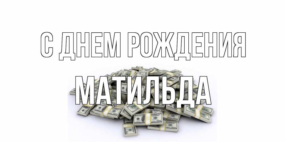 Открытка на каждый день с именем, Матильда С днем рождения деньги, доллары Прикольная открытка с пожеланием онлайн скачать бесплатно 