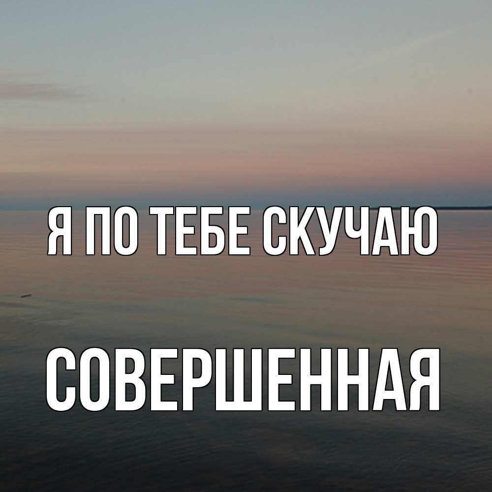 Открытка на каждый день с именем, Совершенная Я по тебе скучаю пусто Прикольная открытка с пожеланием онлайн скачать бесплатно 
