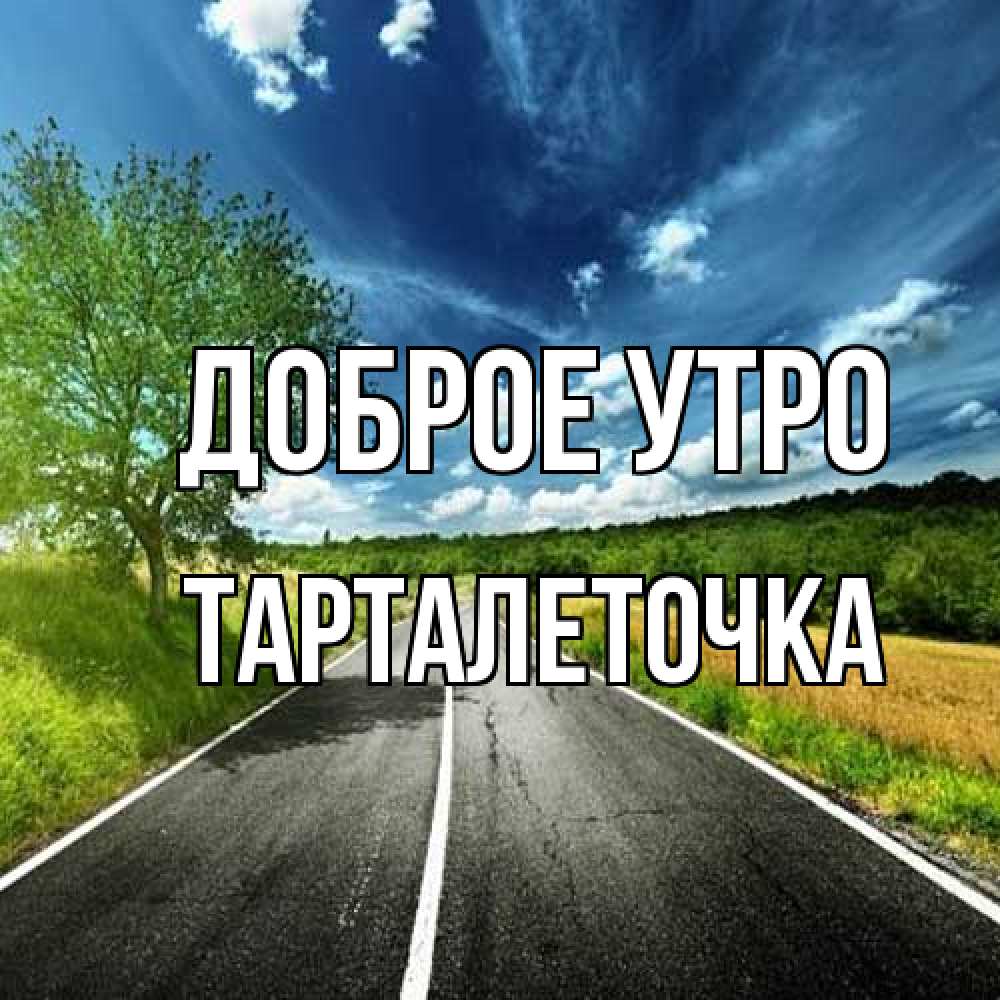 Открытка на каждый день с именем, Тарталеточка Доброе утро дорога и небо Прикольная открытка с пожеланием онлайн скачать бесплатно 