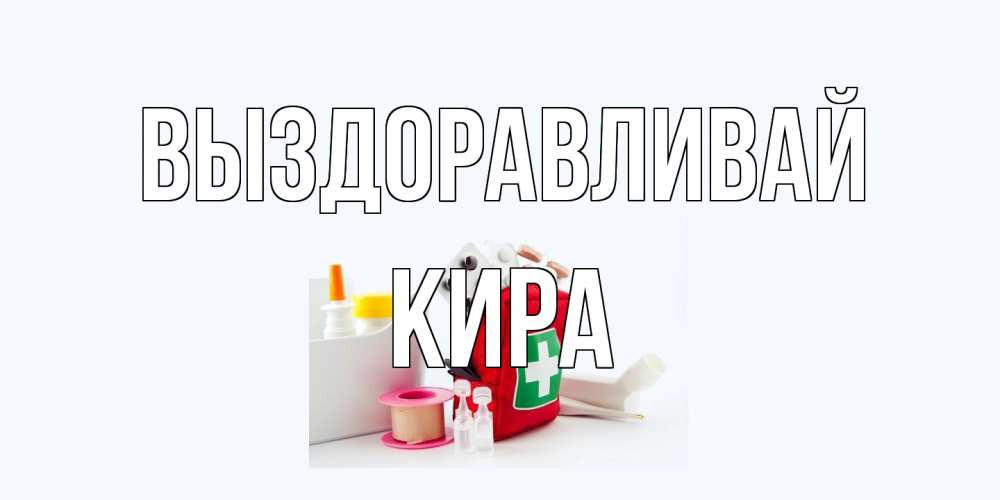 Открытка на каждый день с именем, Кира Выздоравливай аптечка Прикольная открытка с пожеланием онлайн скачать бесплатно 