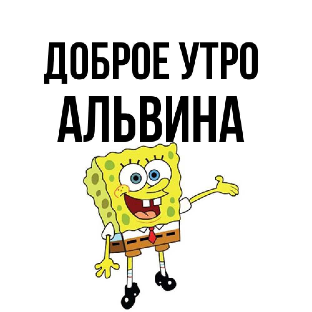 Открытка на каждый день с именем, Альвина Доброе утро губка боб улыбается Прикольная открытка с пожеланием онлайн скачать бесплатно 