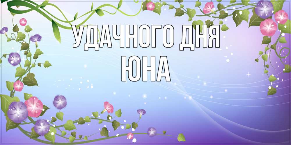 Открытка на каждый день с именем, Юна Удачного дня хорошего дня Прикольная открытка с пожеланием онлайн скачать бесплатно 