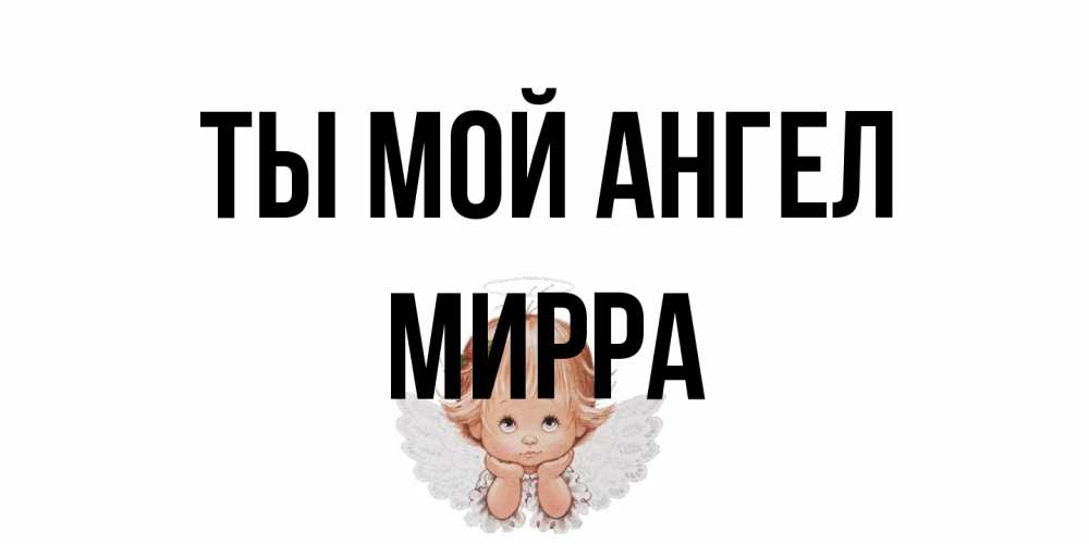 Открытка на каждый день с именем, Мирра Ты мой ангел ангел Прикольная открытка с пожеланием онлайн скачать бесплатно 