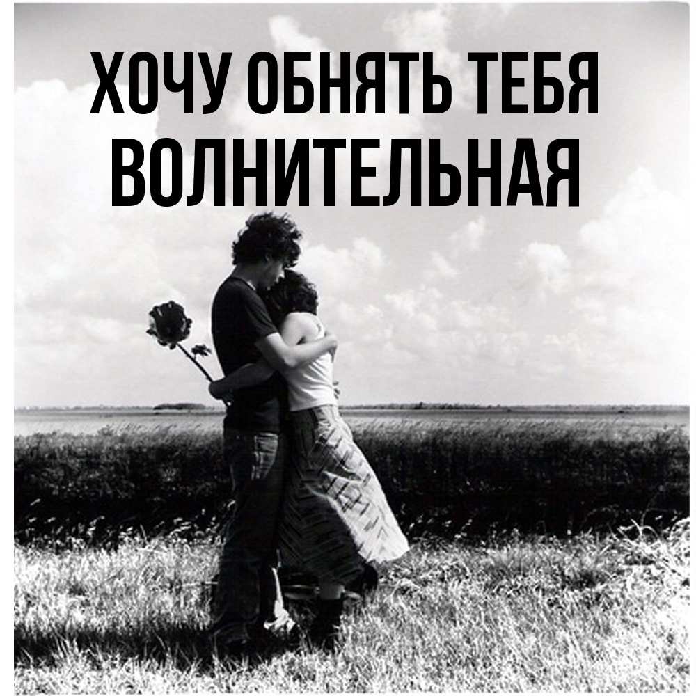 Открытка на каждый день с именем, волнительная Хочу обнять тебя чернобелое фото Прикольная открытка с пожеланием онлайн скачать бесплатно 