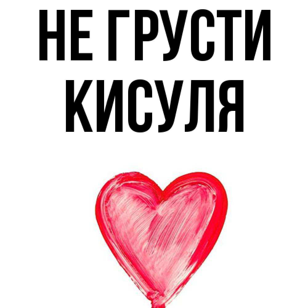 Открытка на каждый день с именем, Кисуля Не грусти сердечко Прикольная открытка с пожеланием онлайн скачать бесплатно 
