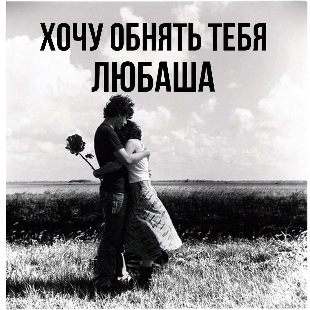 Открытка на каждый день с именем, Любаша Хочу обнять тебя чернобелое фото Прикольная открытка с пожеланием онлайн скачать бесплатно 