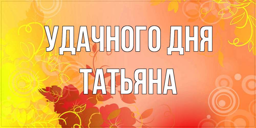 Открытка на каждый день с именем, Татьяна Удачного дня открытка с оранжевыми цветами абстракция Прикольная открытка с пожеланием онлайн скачать бесплатно 