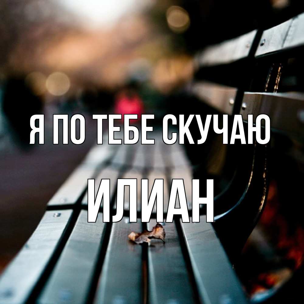 Открытка на каждый день с именем, Илиан Я по тебе скучаю приходи скорее Прикольная открытка с пожеланием онлайн скачать бесплатно 