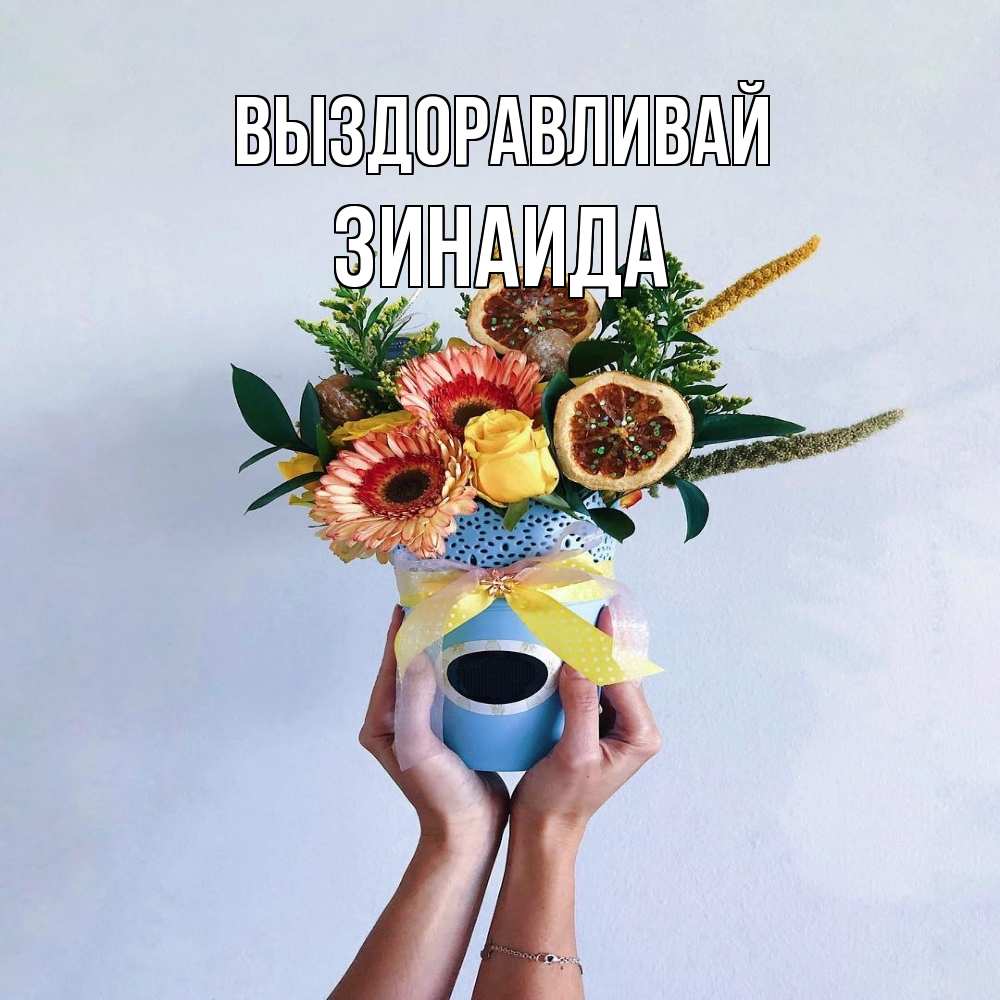 Открытка на каждый день с именем, Зинаида Выздоравливай в руках букет полезный Прикольная открытка с пожеланием онлайн скачать бесплатно 