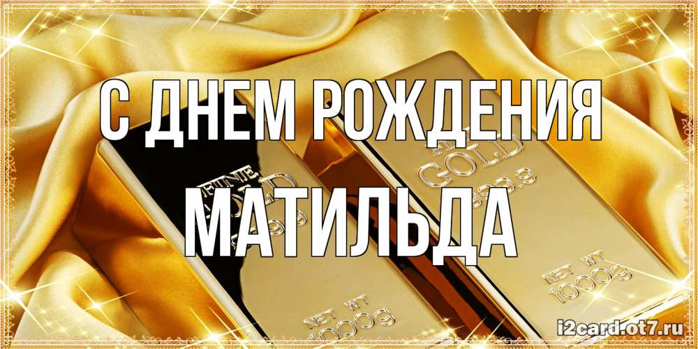 Открытка на каждый день с именем, Матильда С днем рождения золотые слитки лежат шелке золотого цвета Прикольная открытка с пожеланием онлайн скачать бесплатно 