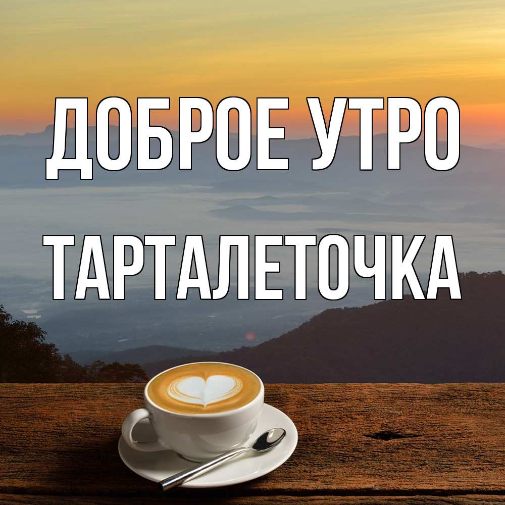 Открытка на каждый день с именем, Тарталеточка Доброе утро кофе на высоте Прикольная открытка с пожеланием онлайн скачать бесплатно 
