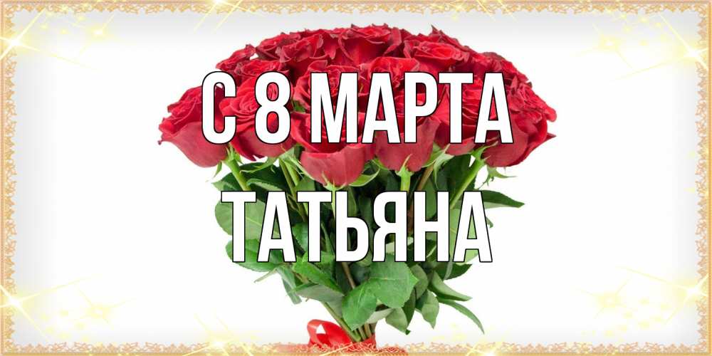 Открытка на каждый день с именем, Татьяна C 8 МАРТА самый огромный букет для милых дам Прикольная открытка с пожеланием онлайн скачать бесплатно 