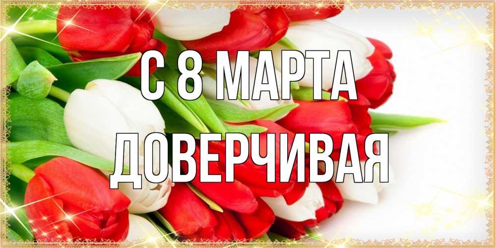 Открытка на каждый день с именем, Доверчивая C 8 МАРТА Поздравительные открытки для милых женщин Прикольная открытка с пожеланием онлайн скачать бесплатно 