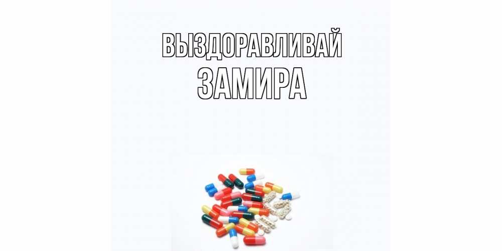 Открытка на каждый день с именем, Замира Выздоравливай таблетки Прикольная открытка с пожеланием онлайн скачать бесплатно 