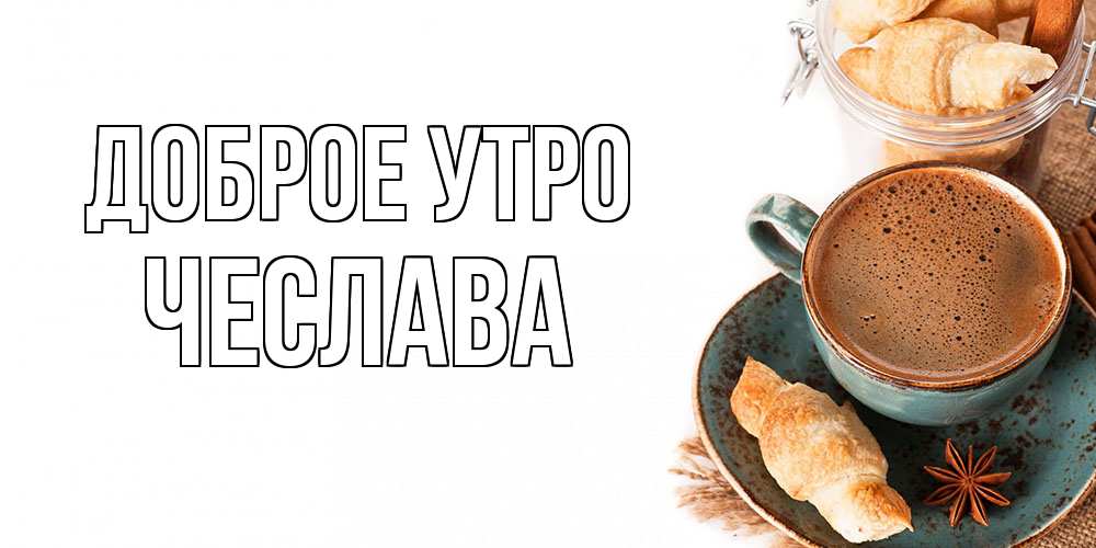 Открытка на каждый день с именем, Чеслава Доброе утро кофе с пенкой Прикольная открытка с пожеланием онлайн скачать бесплатно 