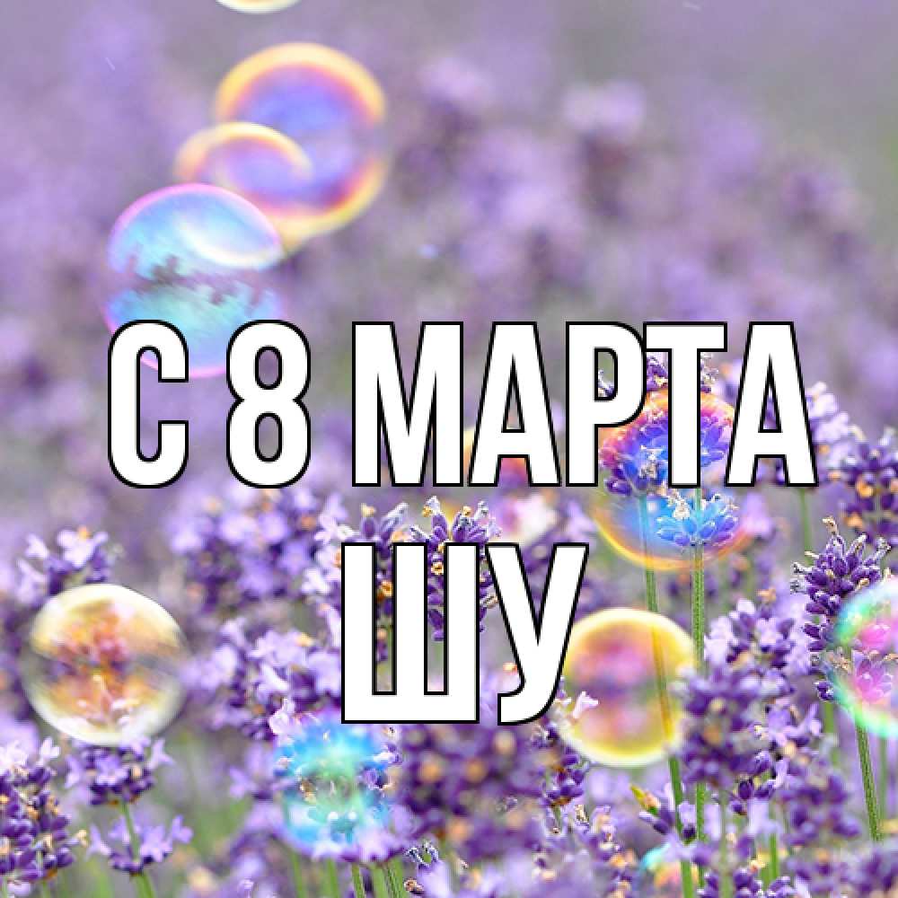 Открытка на каждый день с именем, Шу C 8 МАРТА цветы Прикольная открытка с пожеланием онлайн скачать бесплатно 