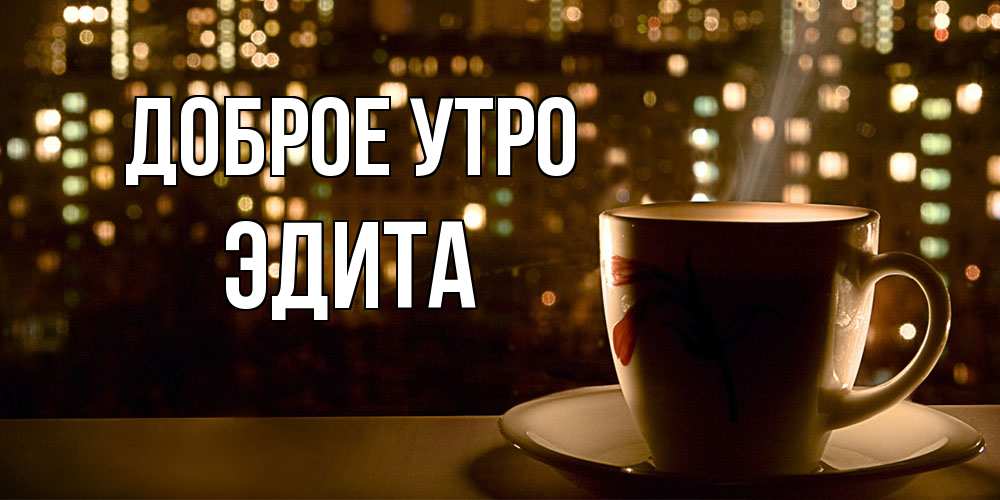 Открытка на каждый день с именем, Эдита Доброе утро утрешнее настроение Прикольная открытка с пожеланием онлайн скачать бесплатно 