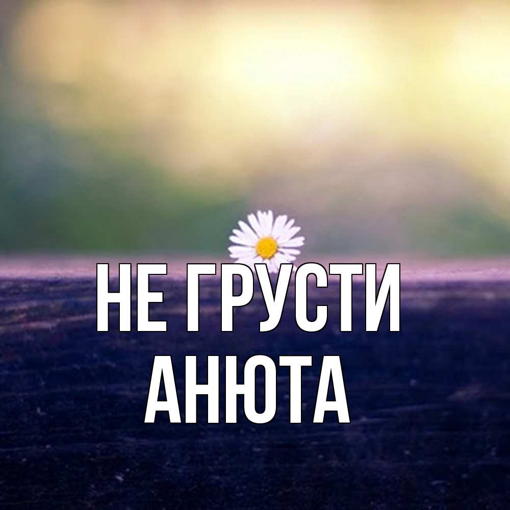 Открытка на каждый день с именем, Анюта Не грусти красота Прикольная открытка с пожеланием онлайн скачать бесплатно 