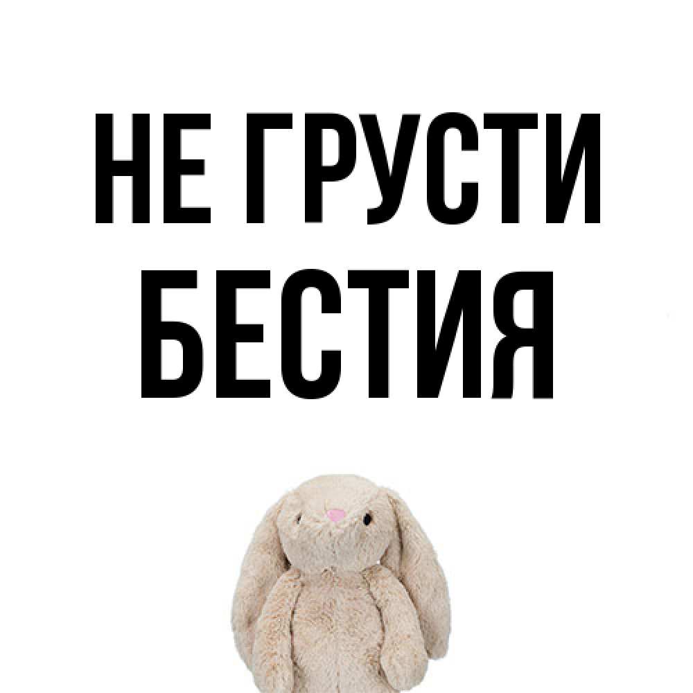 Открытка на каждый день с именем, Бестия Не грусти детская игрушка зайчика Прикольная открытка с пожеланием онлайн скачать бесплатно 